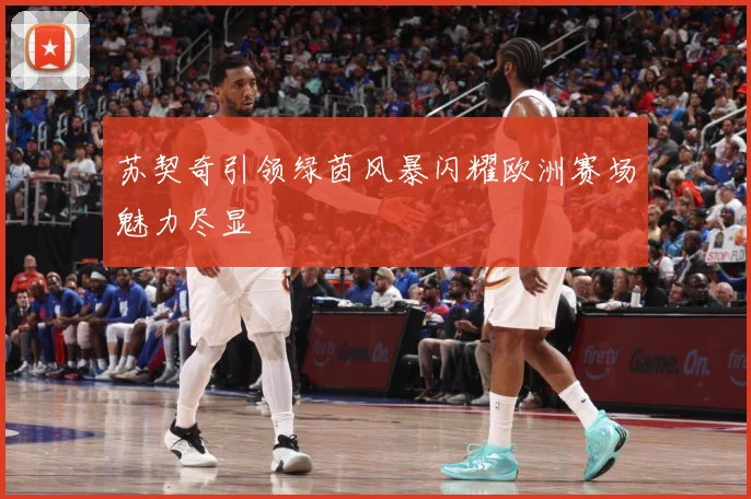 苏契奇引领绿茵风暴闪耀欧洲赛场魅力尽显