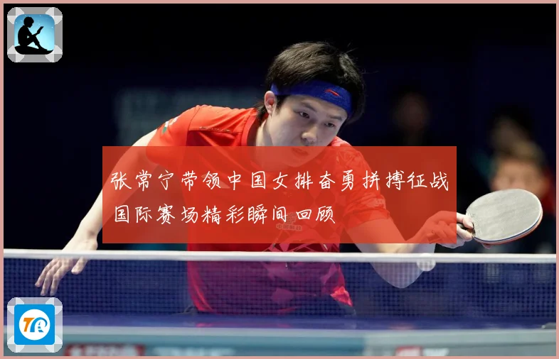 张常宁带领中国女排奋勇拼搏征战国际赛场精彩瞬间回顾