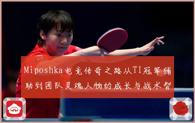 Miposhka电竞传奇之路从TI冠军辅助到团队灵魂人物的成长与战术智慧解析