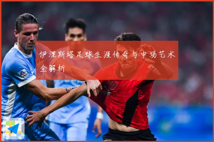 伊涅斯塔足球生涯传奇与中场艺术全解析