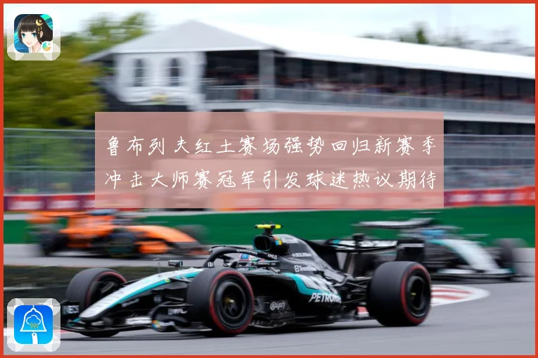 鲁布列夫红土赛场强势回归新赛季冲击大师赛冠军引发球迷热议期待