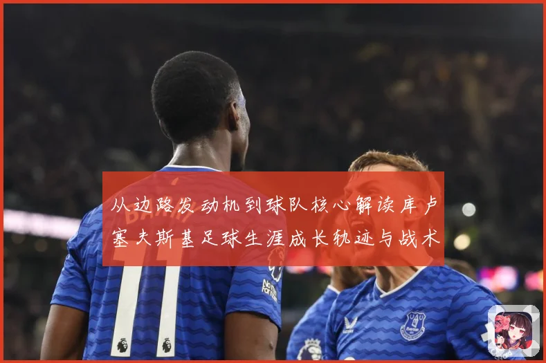 从边路发动机到球队核心解读库卢塞夫斯基足球生涯成长轨迹与战术价值