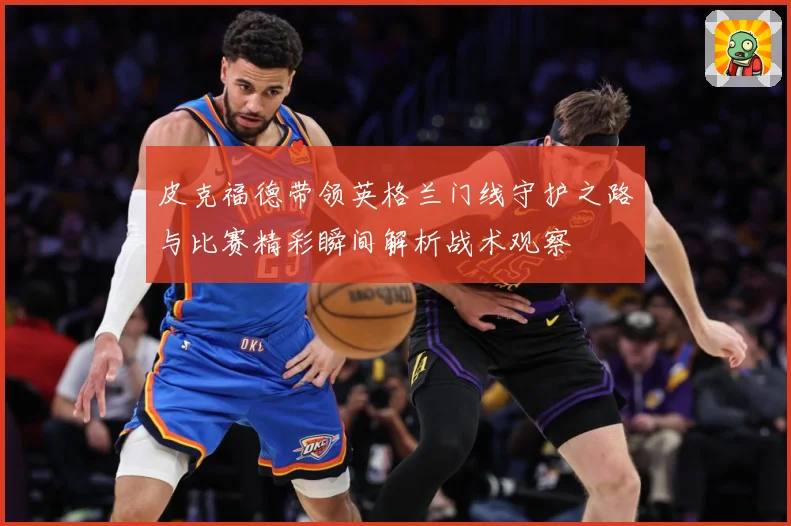 皮克福德带领英格兰门线守护之路与比赛精彩瞬间解析战术观察
