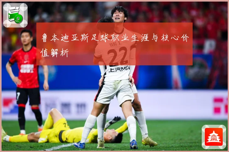 鲁本迪亚斯足球职业生涯与核心价值解析