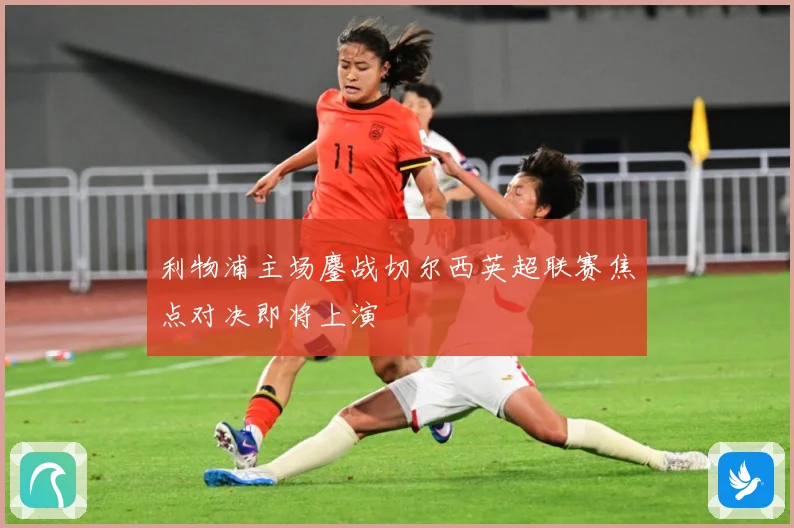 利物浦主场鏖战切尔西英超联赛焦点对决即将上演