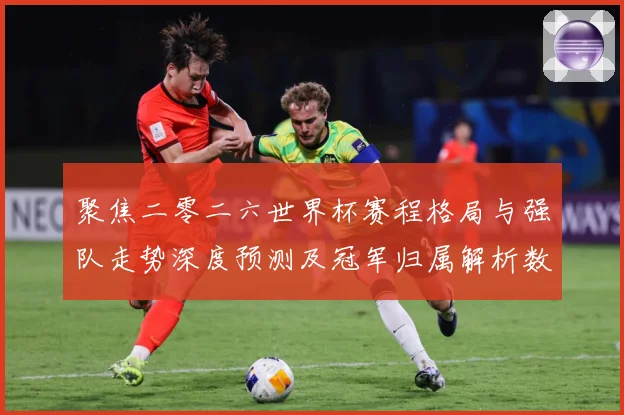 聚焦二零二六世界杯赛程格局与强队走势深度预测及冠军归属解析数据研判