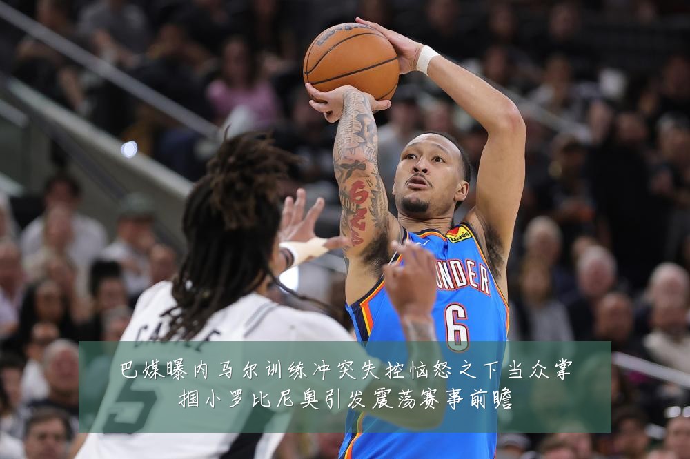 巴媒曝内马尔训练冲突失控恼怒之下当众掌掴小罗比尼奥引发震荡赛事前瞻