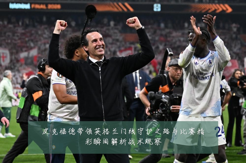 皮克福德带领英格兰门线守护之路与比赛精彩瞬间解析战术观察