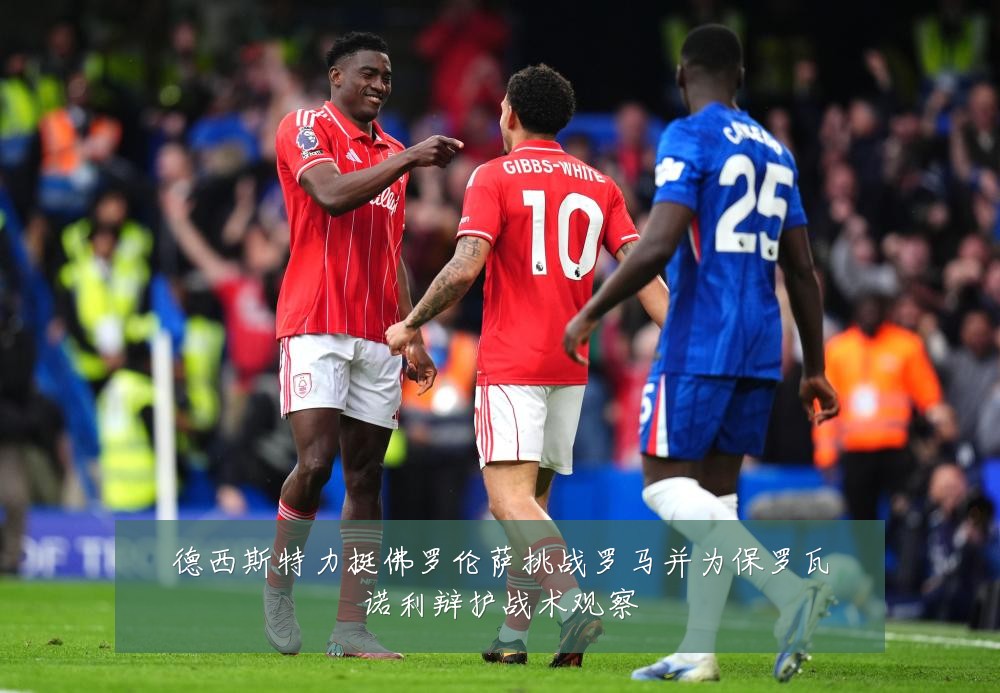 德西斯特力挺佛罗伦萨挑战罗马并为保罗瓦诺利辩护战术观察