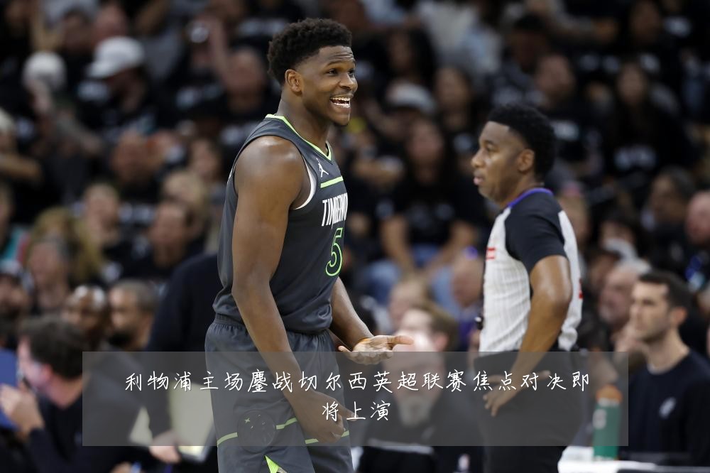 利物浦主场鏖战切尔西英超联赛焦点对决即将上演